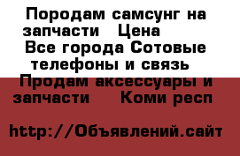  Породам самсунг на запчасти › Цена ­ 200 - Все города Сотовые телефоны и связь » Продам аксессуары и запчасти   . Коми респ.